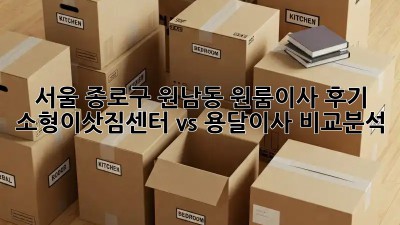 서울 종로구 원남동 원룸이사 후기: 소형이삿짐센터 vs 용달이사 비교분석