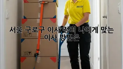 서울 구로구 이사 정리: 나에게 맞는 이사 방법은?